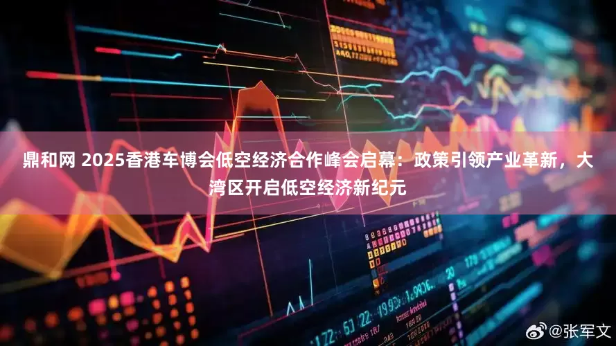 鼎和网 2025香港车博会低空经济合作峰会启幕：政策引领产业革新，大湾区开启低空经济新纪元