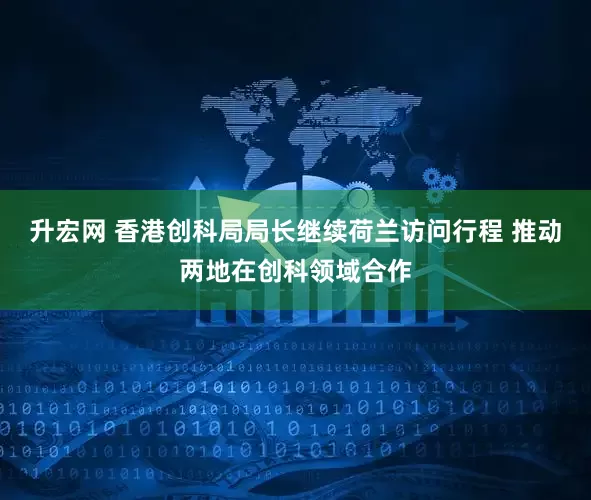 升宏网 香港创科局局长继续荷兰访问行程 推动两地在创科领域合作