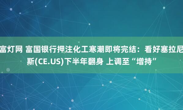 富灯网 富国银行押注化工寒潮即将完结：看好塞拉尼斯(CE.US)下半年翻身 上调至“增持”