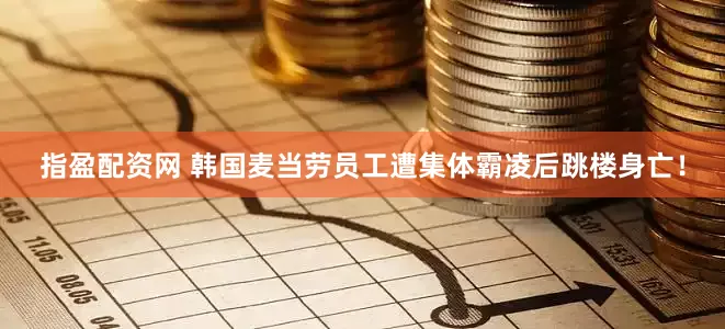 指盈配资网 韩国麦当劳员工遭集体霸凌后跳楼身亡！