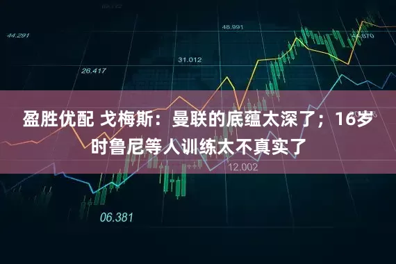 盈胜优配 戈梅斯：曼联的底蕴太深了；16岁时鲁尼等人训练太不真实了