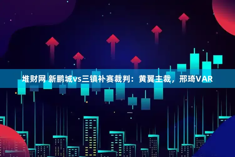 堆财网 新鹏城vs三镇补赛裁判：黄翼主裁，邢琦VAR