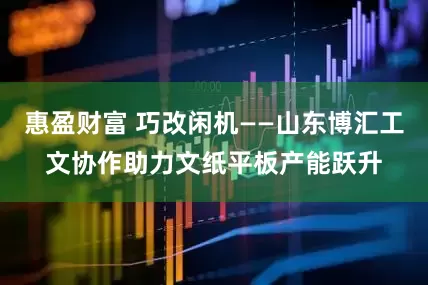 惠盈财富 巧改闲机——山东博汇工文协作助力文纸平板产能跃升