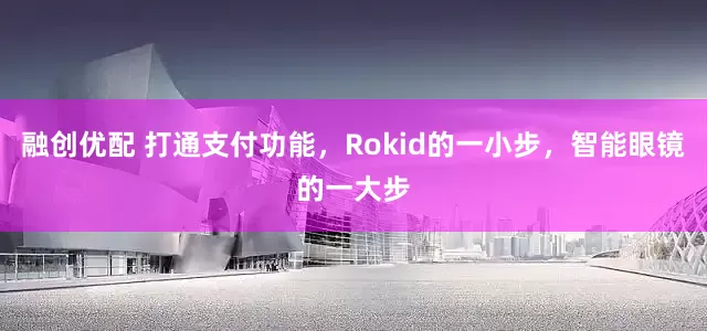 融创优配 打通支付功能，Rokid的一小步，智能眼镜的一大步
