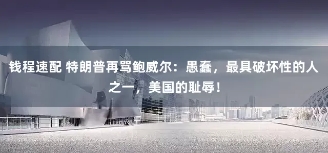 钱程速配 特朗普再骂鲍威尔：愚蠢，最具破坏性的人之一，美国的耻辱！