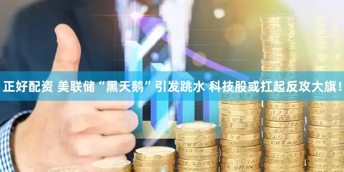 正好配资 美联储“黑天鹅”引发跳水 科技股或扛起反攻大旗！