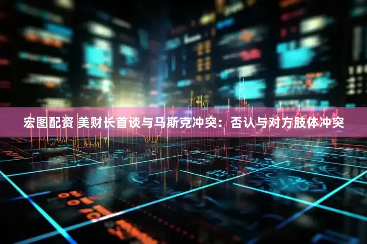 宏图配资 美财长首谈与马斯克冲突：否认与对方肢体冲突
