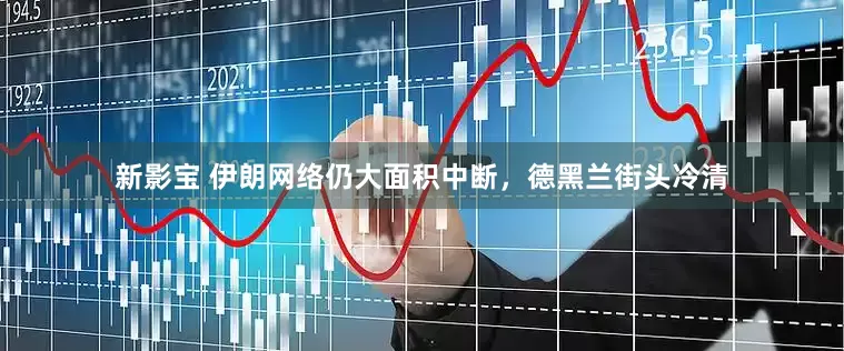 新影宝 伊朗网络仍大面积中断，德黑兰街头冷清
