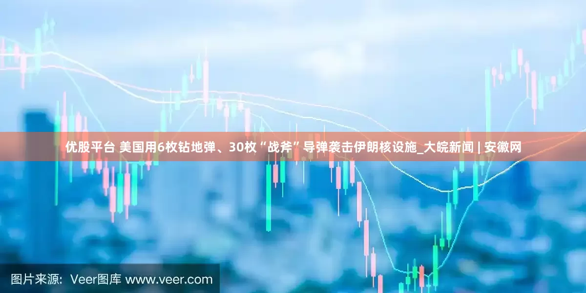 优股平台 美国用6枚钻地弹、30枚“战斧”导弹袭击伊朗核设施_大皖新闻 | 安徽网