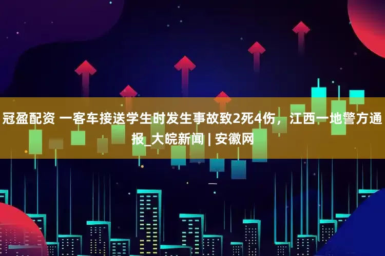 冠盈配资 一客车接送学生时发生事故致2死4伤，江西一地警方通报_大皖新闻 | 安徽网