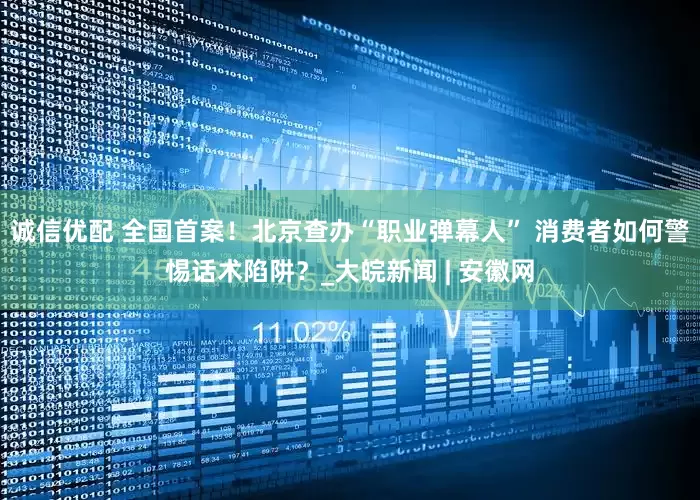 诚信优配 全国首案！北京查办“职业弹幕人” 消费者如何警惕话术陷阱？_大皖新闻 | 安徽网