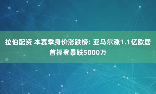拉伯配资 本赛季身价涨跌榜: 亚马尔涨1.1亿欧居首福登暴跌5000万
