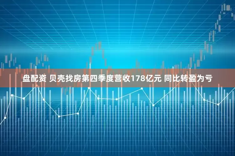 盘配资 贝壳找房第四季度营收178亿元 同比转盈为亏