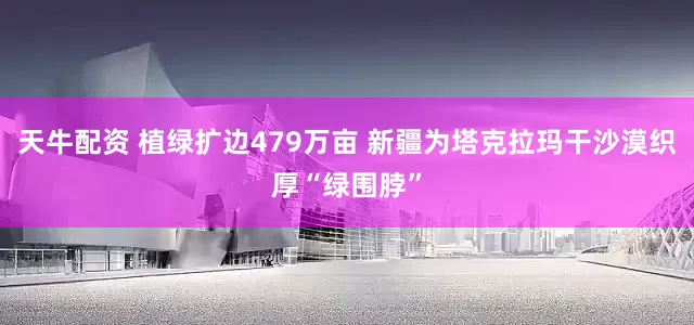 天牛配资 植绿扩边479万亩 新疆为塔克拉玛干沙漠织厚“绿围脖”
