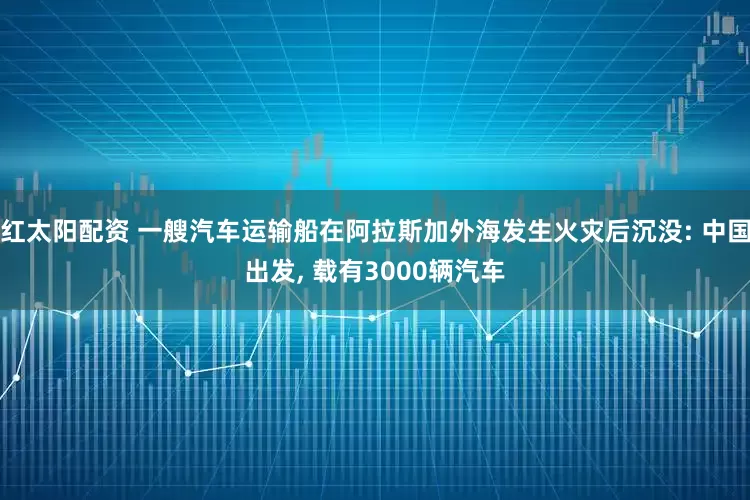 红太阳配资 一艘汽车运输船在阿拉斯加外海发生火灾后沉没: 中国出发, 载有3000辆汽车