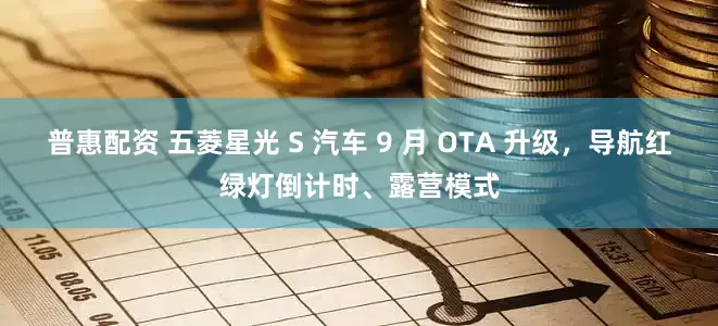 普惠配资 五菱星光 S 汽车 9 月 OTA 升级，导航红绿灯倒计时、露营模式