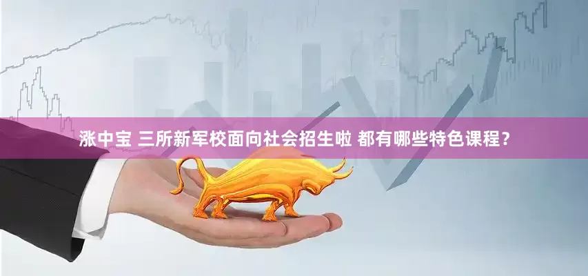 涨中宝 三所新军校面向社会招生啦 都有哪些特色课程？