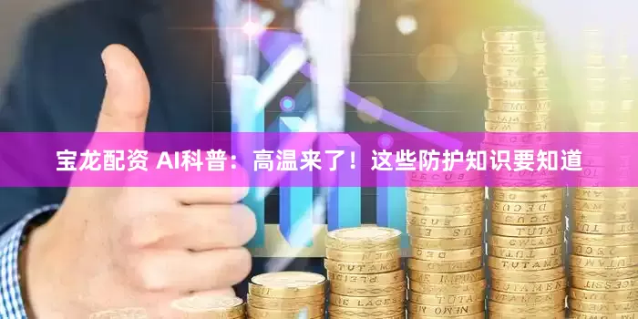 宝龙配资 AI科普：高温来了！这些防护知识要知道