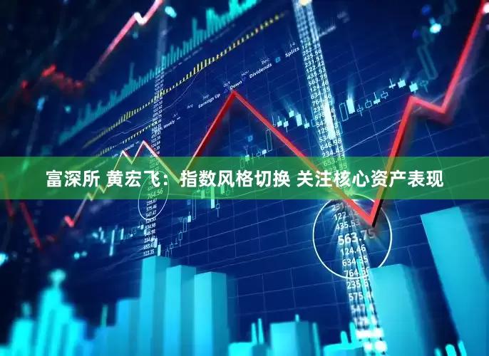 富深所 黄宏飞：指数风格切换 关注核心资产表现