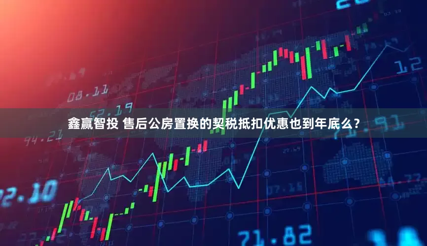 鑫赢智投 售后公房置换的契税抵扣优惠也到年底么？