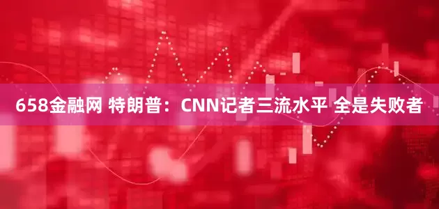 658金融网 特朗普：CNN记者三流水平 全是失败者