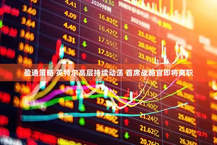 盈通策略 英特尔高层持续动荡 首席战略官即将离职