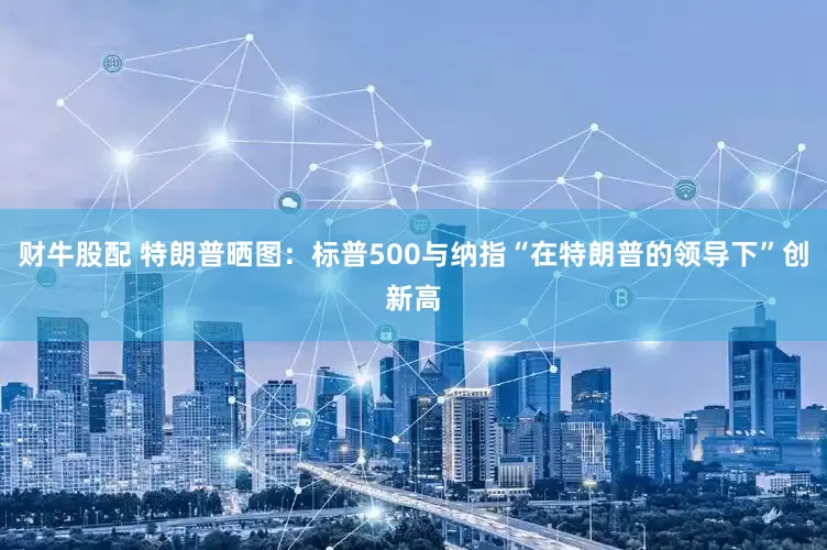 财牛股配 特朗普晒图：标普500与纳指“在特朗普的领导下”创新高