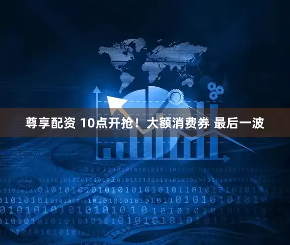 尊享配资 10点开抢！大额消费券 最后一波