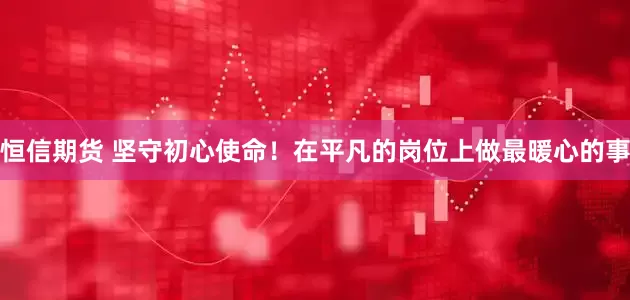 恒信期货 坚守初心使命！在平凡的岗位上做最暖心的事