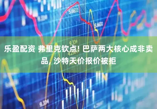 乐盈配资 弗里克钦点! 巴萨两大核心成非卖品, 沙特天价报价被拒
