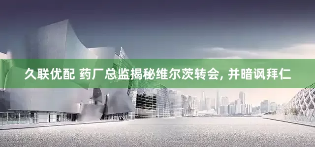 久联优配 药厂总监揭秘维尔茨转会, 并暗讽拜仁