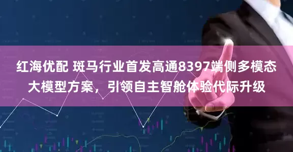 红海优配 斑马行业首发高通8397端侧多模态大模型方案，引领自主智舱体验代际升级