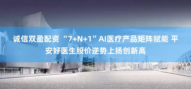 诚信双盈配资 “7+N+1”AI医疗产品矩阵赋能 平安好医生股价逆势上扬创新高