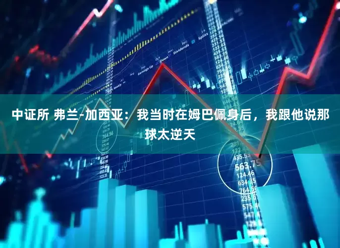中证所 弗兰-加西亚：我当时在姆巴佩身后，我跟他说那球太逆天