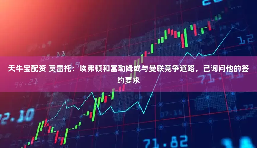天牛宝配资 莫雷托：埃弗顿和富勒姆或与曼联竞争道路，已询问他的签约要求