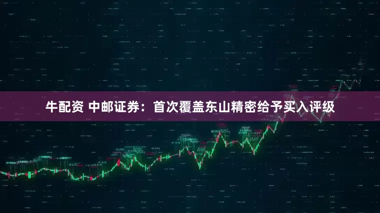 牛配资 中邮证券：首次覆盖东山精密给予买入评级