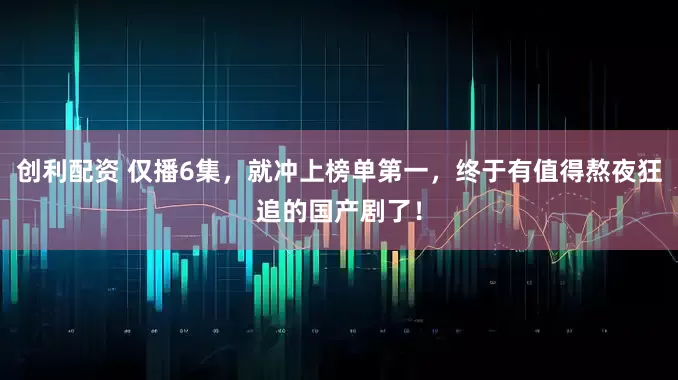 创利配资 仅播6集，就冲上榜单第一，终于有值得熬夜狂追的国产剧了！