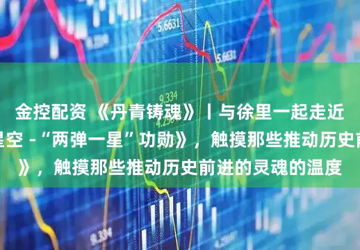 金控配资 《丹青铸魂》丨与徐里一起走近骆根兴《历史的星空 -“两弹一星”功勋》，触摸那些推动历史前进的灵魂的温度