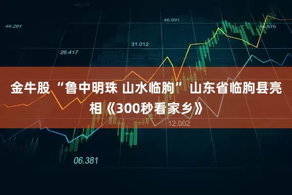 金牛股 “鲁中明珠 山水临朐” 山东省临朐县亮相《300秒看家乡》