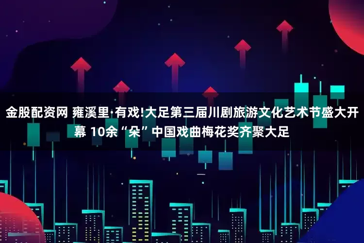 金股配资网 雍溪里·有戏!大足第三届川剧旅游文化艺术节盛大开幕 10余“朵”中国戏曲梅花奖齐聚大足