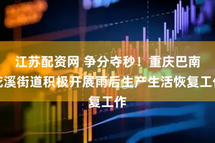 江苏配资网 争分夺秒！重庆巴南花溪街道积极开展雨后生产生活恢复工作