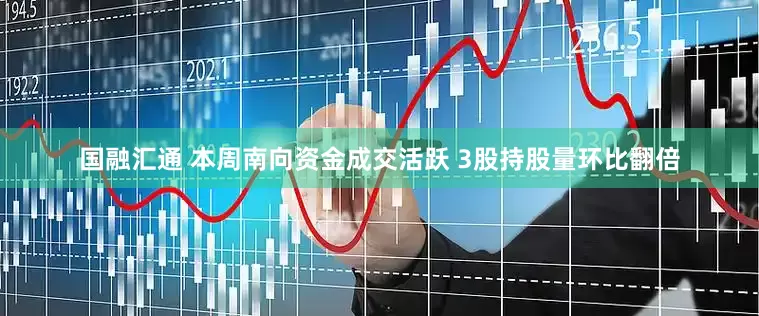 国融汇通 本周南向资金成交活跃 3股持股量环比翻倍