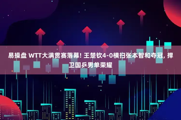 易操盘 WTT大满贯赛落幕! 王楚钦4-0横扫张本智和夺冠, 捍卫国乒男单荣耀