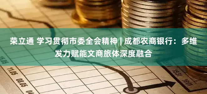 荣立通 学习贯彻市委全会精神 | 成都农商银行：多维发力赋能文商旅体深度融合