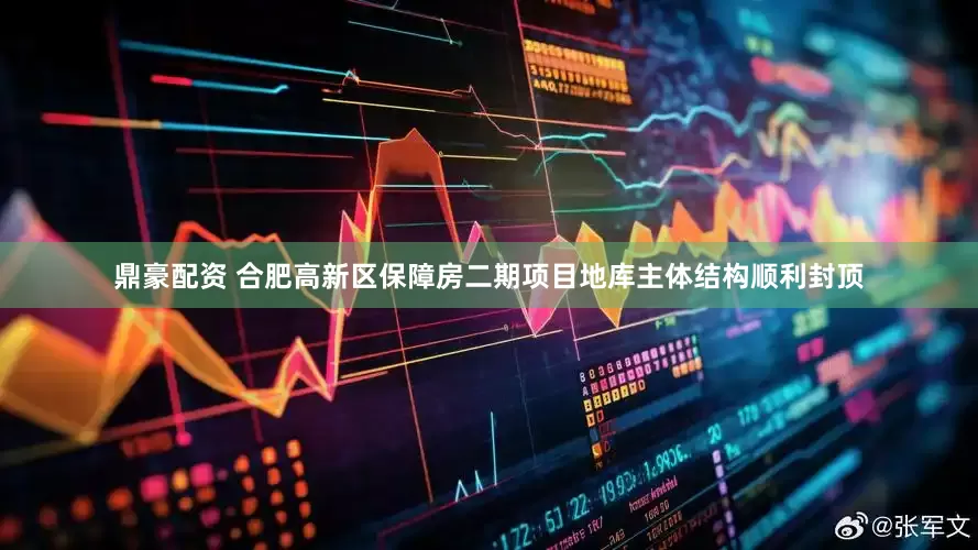 鼎豪配资 合肥高新区保障房二期项目地库主体结构顺利封顶
