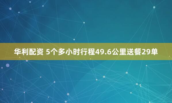 华利配资 5个多小时行程49.6公里送餐29单