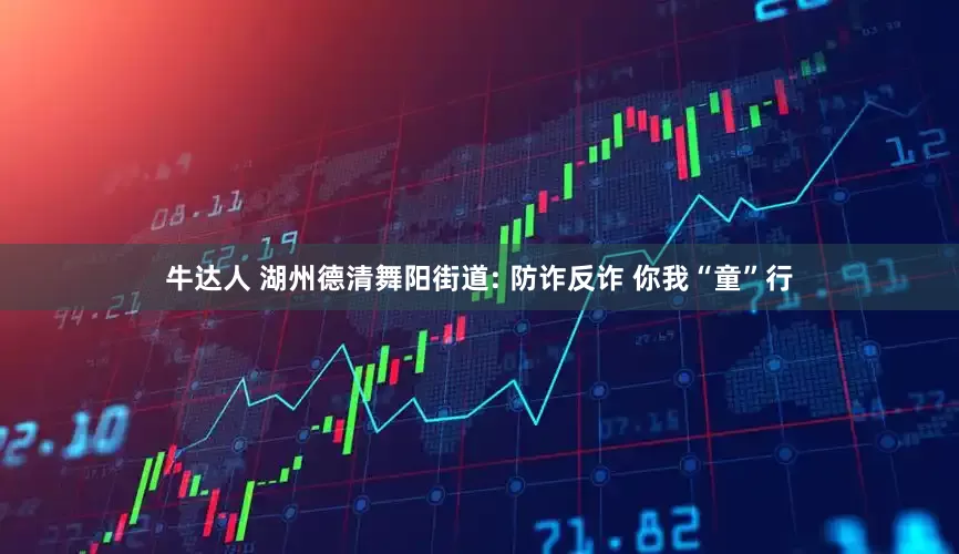 牛达人 湖州德清舞阳街道: 防诈反诈 你我“童”行