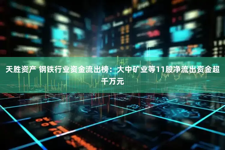 天胜资产 钢铁行业资金流出榜：大中矿业等11股净流出资金超千万元