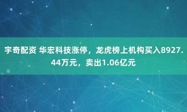 宇奇配资 华宏科技涨停，龙虎榜上机构买入8927.44万元，卖出1.06亿元