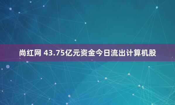 尚红网 43.75亿元资金今日流出计算机股